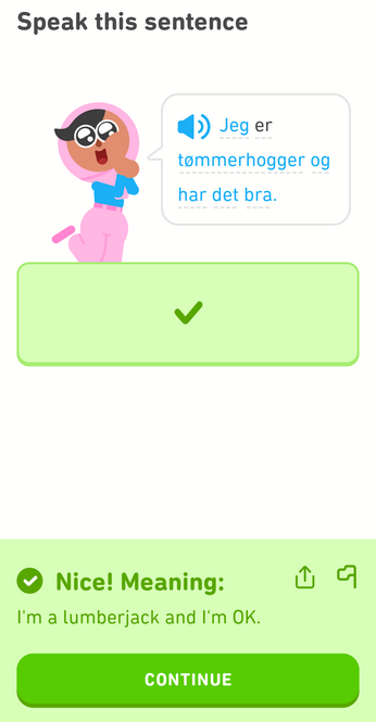 Duolingo screenshot:
Speak this sentence:
(Norwegian) Jeg er tømmerhogger og har det bra.

Meaning:
I'm a lumberjack and I'm okay.

(that's how a famous Monty Python song starts)