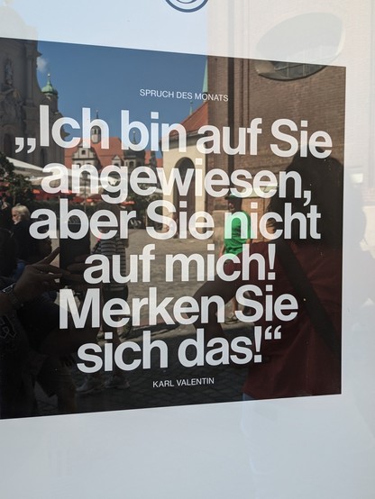 Foto von einem Spruch des Monats hinter einer Glasscheibe: Ich bin auf Sie angewiesen, aber Sie nicht auf mich! Merken Sie sich das!