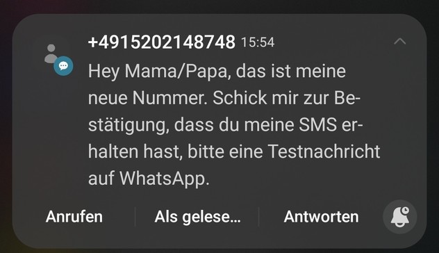 SMS: Hey Mama/Papa, das ist meine
neue Nummer. Schick mir zur Be-
stätigung, dass du meine SMS er-
halten hast, bitte eine Testnachricht
auf WhatsApp.