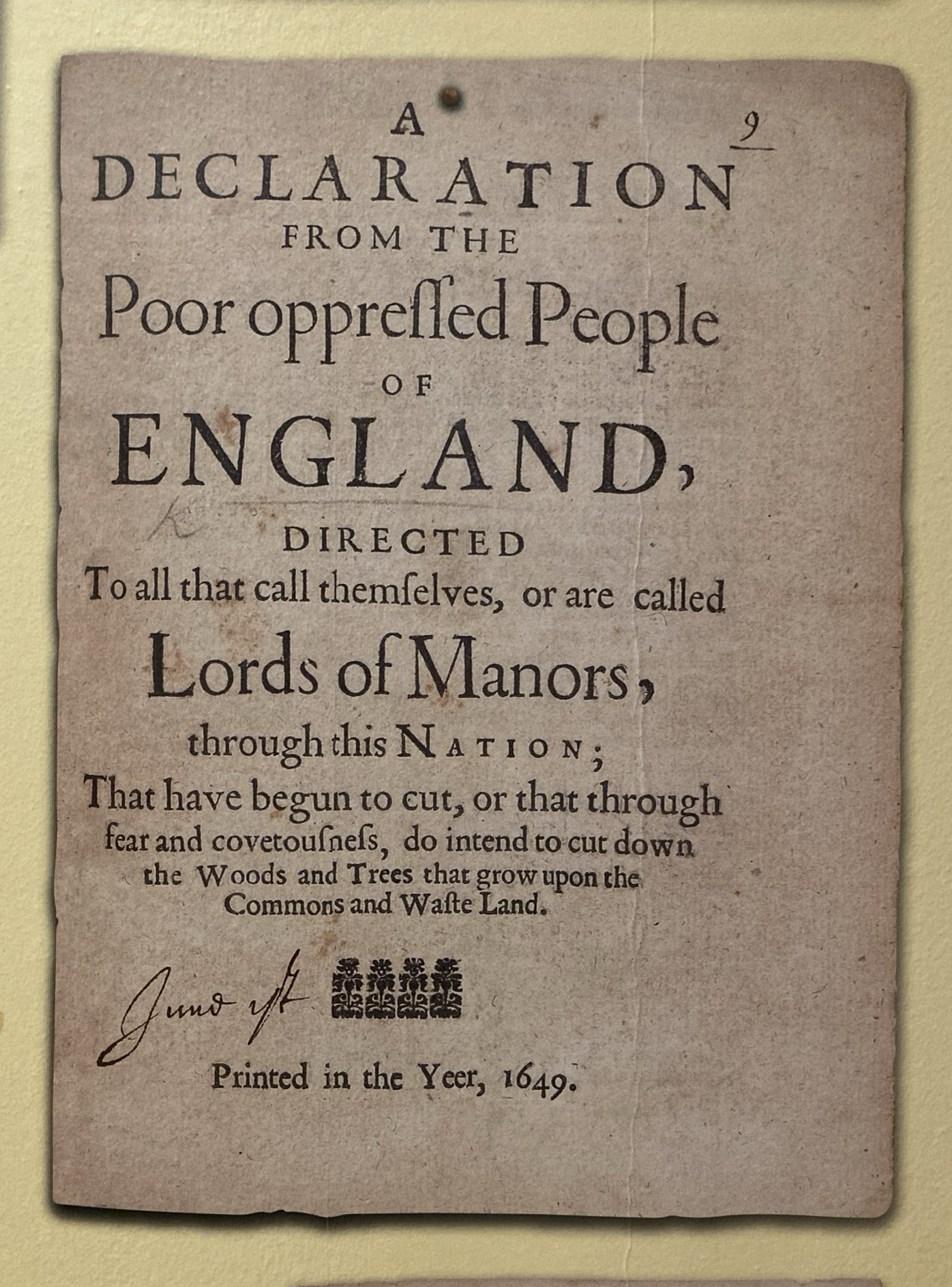DECLAR ATION FROM THE Poor opprelled People OF ENGLAND, DIRECTED To all that call themfelves, or are called Lords of Manors, through this NAT 1O N; That have begun to cut, or that through fear and covetoufnels, do intend to cut down. the Woods and Trees that grow upon the Commons and Wafte Land. Printed in the Yeer, 1649.