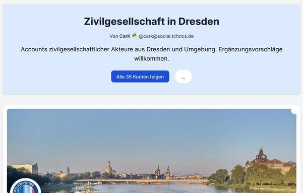 Screenshot des Starterpakets.
Obere Hälfte: Hellblaues Rechteck mit Text:
 Zivilgesellschaft in Dresden
Von CarK python @cark@social.tchncs.de
Accounts zivilgesellschaftlicher Akteure aus Dresden und Umgebung. Ergänzungsvorschläge willkommen.
Button: Allen 35 Konten folgen.
Untere Hälfte: Das Banner eines der Accounts (Scientists For Future Dresden). Es zeigt die Carolabrücke (von Westen ausgesehen) im warmen Abendlicht im September 2024 (inklusive im Fluss liegender Trümmerteile). Außerde…