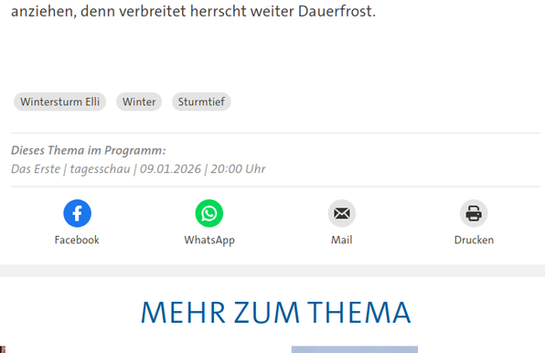 Screenshot von tagesschau.de (unterer Bereich eines Beitrags). Zu lesen ist die letzte Zeile des Beitrags (zum Thema Wintersturm), darunter Hashtags, und darunter:

blaues Facebook-Logo, grünes WhatsApp Logo, Mail-Logo, Drucken-Logo


Wer es ganz genau wissen will: das ist der lesbare Text:

anziehen, denn verbreitet herrscht weiter Dauerfrost.

    Wintersturm Elli
    Winter
    Sturmtief

Dieses Thema im Programm: Das Erste | tagesschau | 09.01.2026 | 20:00 Uhr

[dann kommen d…