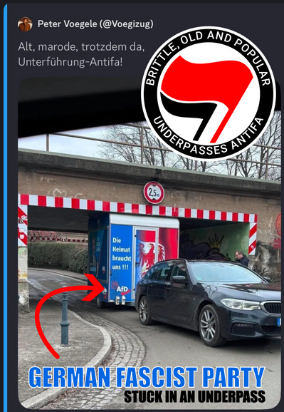 An underpass. While the bridge looks a bit old, it is marked clearly with the traffic sign “no vehicles taller than 2.5 metres”. A tall trailer pulled by a car got stuck in the underpass. On the trailer, the slogan “The homeland needs you” is printed, as well as the logo of the German Fascist Party (AfD).

On top of the photo, an Antifa logo is placed which features the slogan: “Brittle, old and popular: underpasses Antifa”.