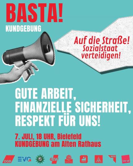 DGB OWL:

BASTA! Auf die Straße für gute Arbeit, soziale Sicherheit und Respekt. ￼

Uns wird erzählt, wir müssten länger arbeiten, später in Rente gehen und Kürzungen beim Sozialstaat akzeptieren. Beschäftigte, Erwerbslose, Rentner*innen und junge Menschen werden gegeneinander ausgespielt. 

Wir sagen: BASTA!

Wir stehen gemeinsam ein:

- für den Erhalt des Acht-Stunden-Tages

- für einen starken Sozialstaat

- für eine Rente, die zum Leben reicht

- für gute Arbeit und starke Tarifverträge

- …