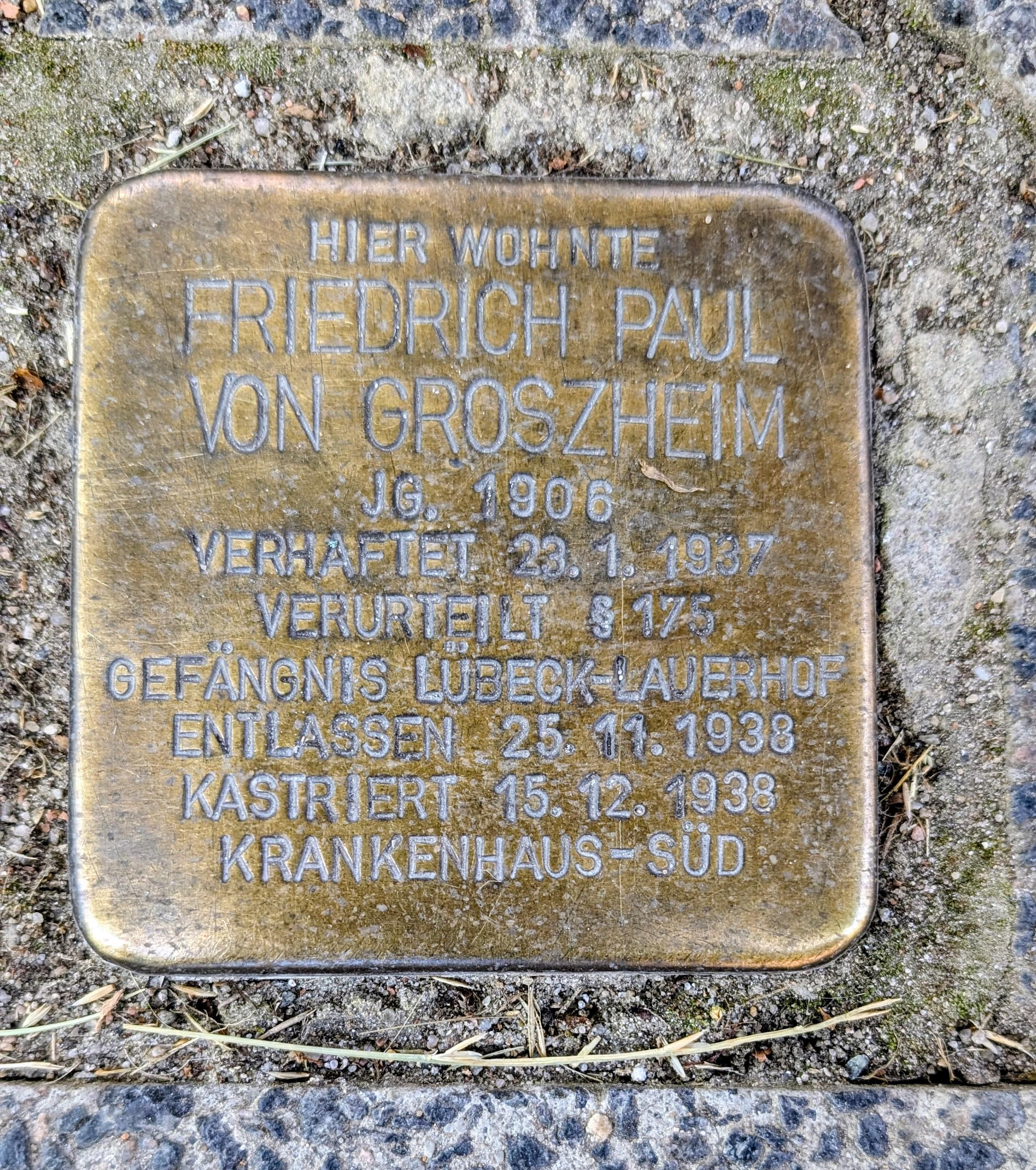 Stolperstein mit der Aufschrift: Hier wohnte Friedrich Paul von Groszheim. Jg. 1906. Verhaftet 23.1.1937. Verurteilt § 175. Gefängnis Lübeck-Lauerhof. Entlassen 23.11.1938. Kastriert 15.12.1938 Krankenhaus Süd.