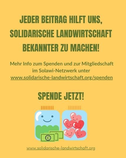 JEDER BEITRAG HILFT UNS, SOLIDARISCHE LANDWIRTSCHAFT BEKANNTER ZU MACHEN!
Mehr Info zum Spenden und zur Mitgliedschaft im Solawi-Netzwerk unter 
www.solidarische-landwirtschaft.org/spenden

SPENDE JETZT!