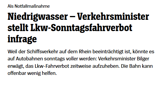 Als NotfallmaBnahme

Niedrigwasser — Verkehrsminister
stellt Lkw-Sonntagsfahrverbot
infrage

Weil der Schiffsverkehr auf dem Rhein beeintréchtigt ist, kénnte es
auf Autobahnen sonntags voller werden: Verkehrsminister Bilger
erwagt, das Lkw-Fahrverbot zeitweise aufzuheben. Die Bahn kann
offenbar wenig helfen.