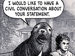 Screenshot aus einem Webcomic von 2014 (https://wondermark.com/c/1062/):

Gezeichnet in einem altertümlichen Stil (vermutlich mit Tusche, Graustufen sind mit unterschiedlichen Schraffuren realisiert).

Zu sehen ist ein Seelöwe und ein Mensch. Der Seelöwe sagt per Sprechblase: "I would like to have a civil conversation about your statement,"