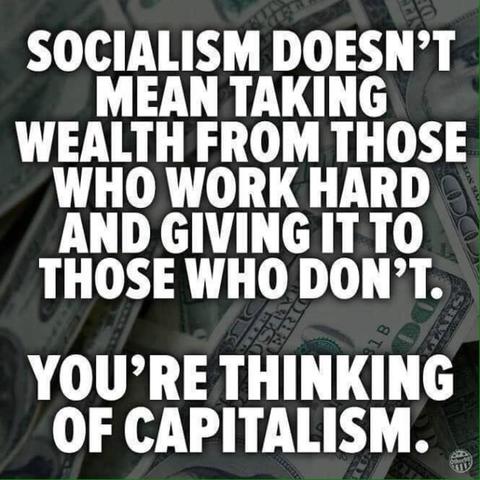 Socialism doesn't mean taking wealth from those who work hard and giving it to those who don't.
You're thinking of capitalism.
